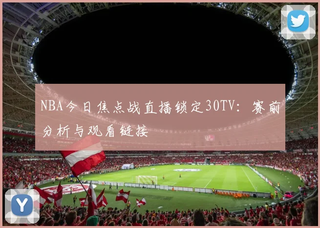 NBA今日焦点战直播锁定30TV：赛前分析与观看链接