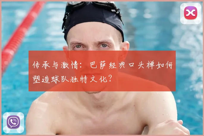 传承与激情：巴萨经典口头禅如何塑造球队独特文化？