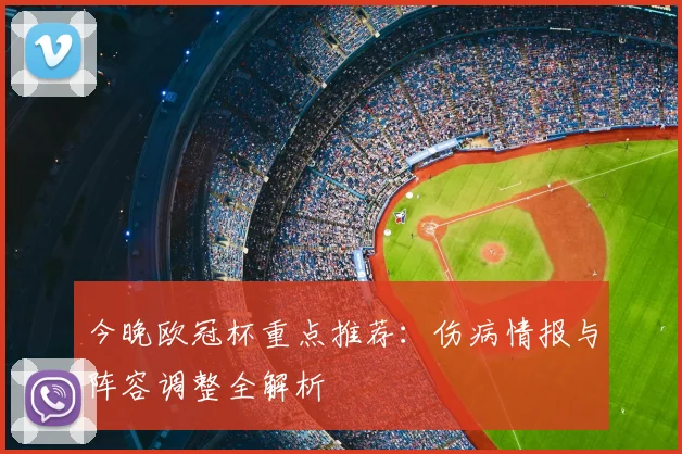 今晚欧冠杯重点推荐：伤病情报与阵容调整全解析