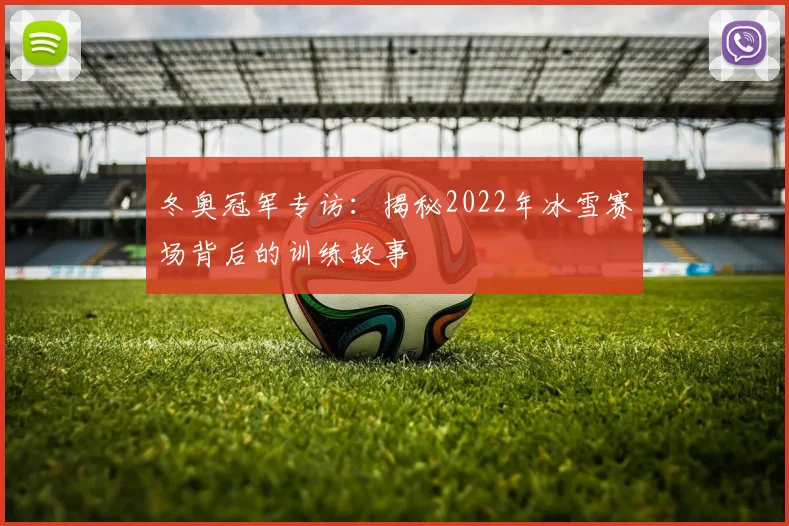 冬奥冠军专访：揭秘2022年冰雪赛场背后的训练故事