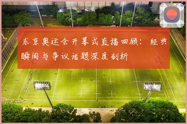 东京奥运会开幕式直播回顾：经典瞬间与争议话题深度剖析