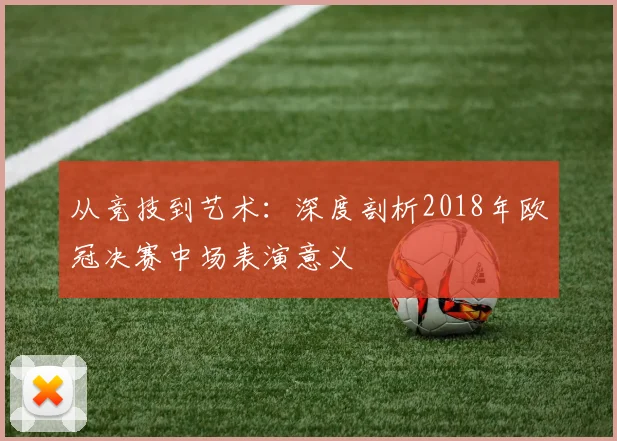 从竞技到艺术：深度剖析2018年欧冠决赛中场表演意义