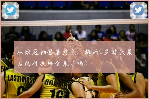 从欧冠抽签看焦点：梅西C罗时代最后的对决机会来了吗？