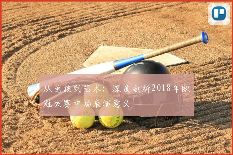 从竞技到艺术：深度剖析2018年欧冠决赛中场表演意义