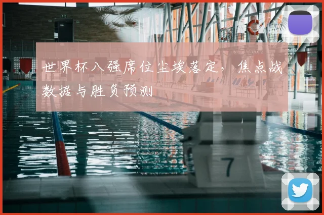 世界杯八强席位尘埃落定，焦点战数据与胜负预测