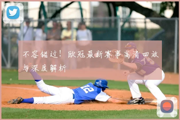 不容错过！欧冠最新赛事高清回放与深度解析