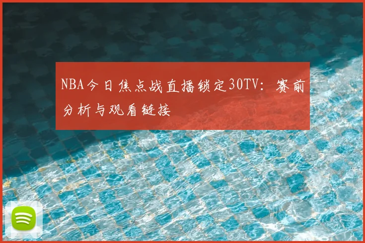 NBA今日焦点战直播锁定30TV：赛前分析与观看链接
