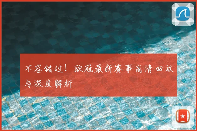 不容错过！欧冠最新赛事高清回放与深度解析
