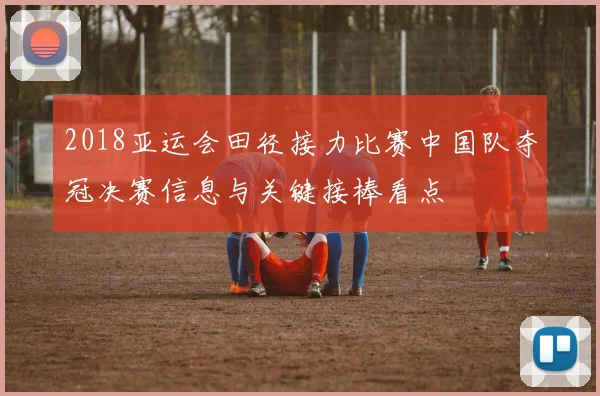 2018亚运会田径接力比赛中国队夺冠决赛信息与关键接棒看点