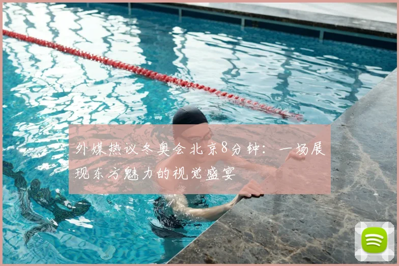 外媒热议冬奥会北京8分钟：一场展现东方魅力的视觉盛宴