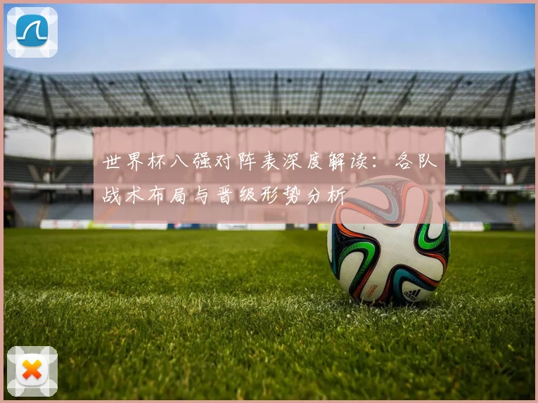 世界杯八强对阵表深度解读：各队战术布局与晋级形势分析