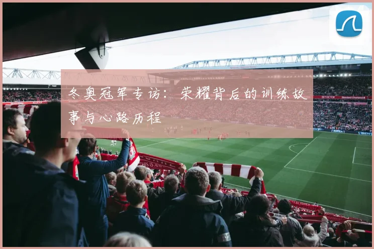 冬奥冠军专访：荣耀背后的训练故事与心路历程