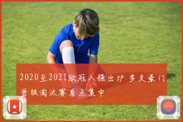 2020至2021欧冠八强出炉 多支豪门晋级淘汰赛看点集中