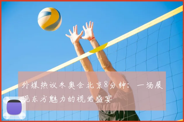 外媒热议冬奥会北京8分钟：一场展现东方魅力的视觉盛宴