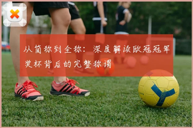 从简称到全称：深度解读欧冠冠军奖杯背后的完整称谓