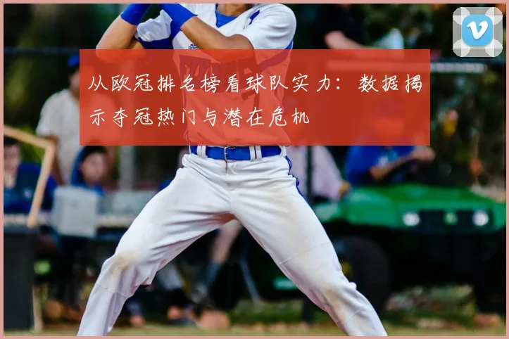 从欧冠排名榜看球队实力：数据揭示夺冠热门与潜在危机