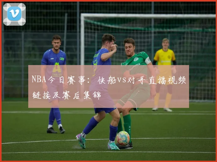 NBA今日赛事：快船vs对手直播视频链接及赛后集锦