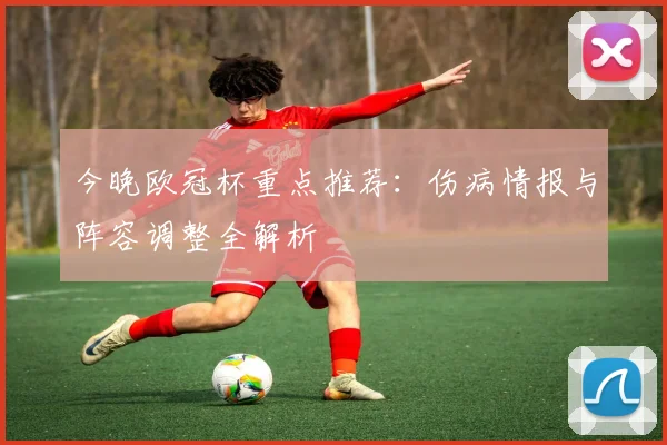 今晚欧冠杯重点推荐：伤病情报与阵容调整全解析