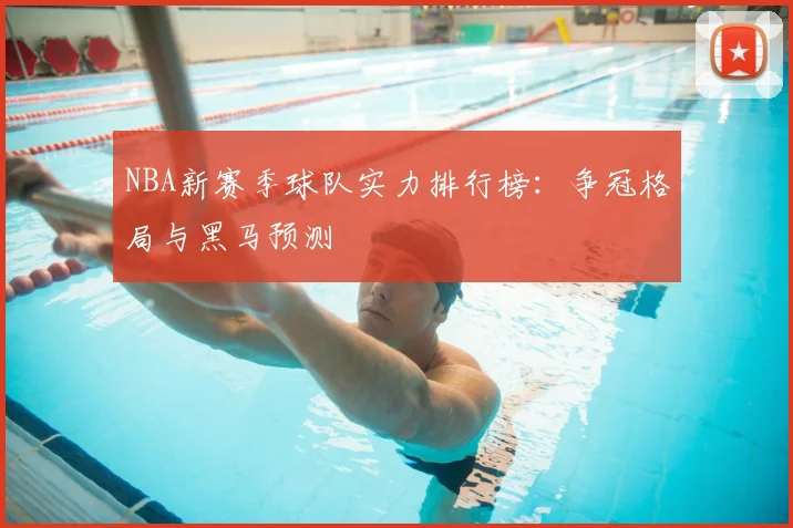 NBA新赛季球队实力排行榜：争冠格局与黑马预测