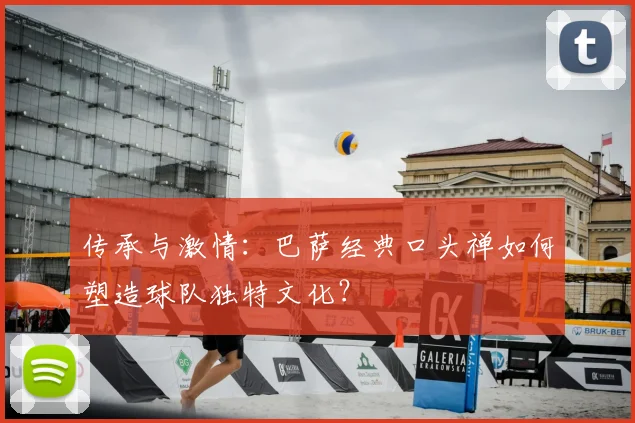 传承与激情：巴萨经典口头禅如何塑造球队独特文化？