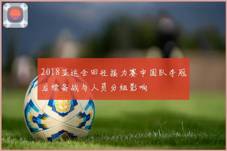 2018亚运会田径接力赛中国队夺冠后续备战与人员分组影响