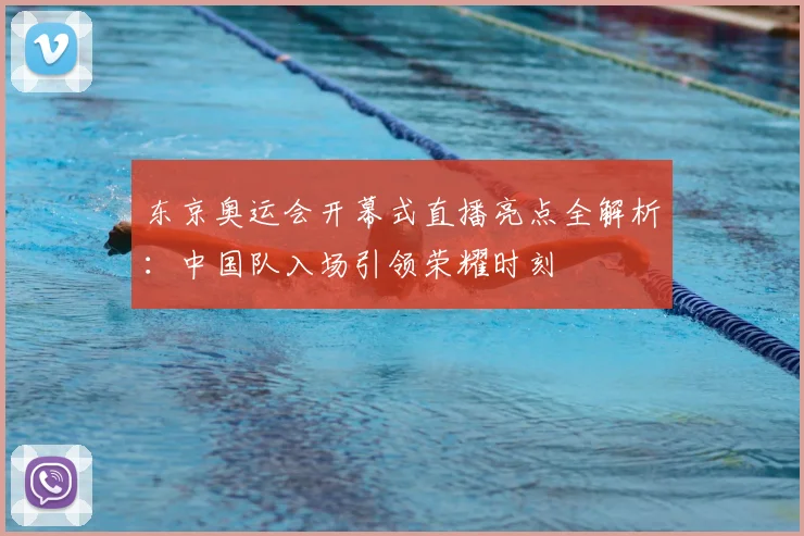 东京奥运会开幕式直播亮点全解析：中国队入场引领荣耀时刻