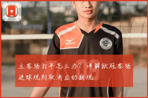 主客场打平怎么办？详解欧冠客场进球规则取消后的新规