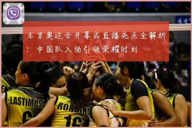 东京奥运会开幕式直播亮点全解析：中国队入场引领荣耀时刻